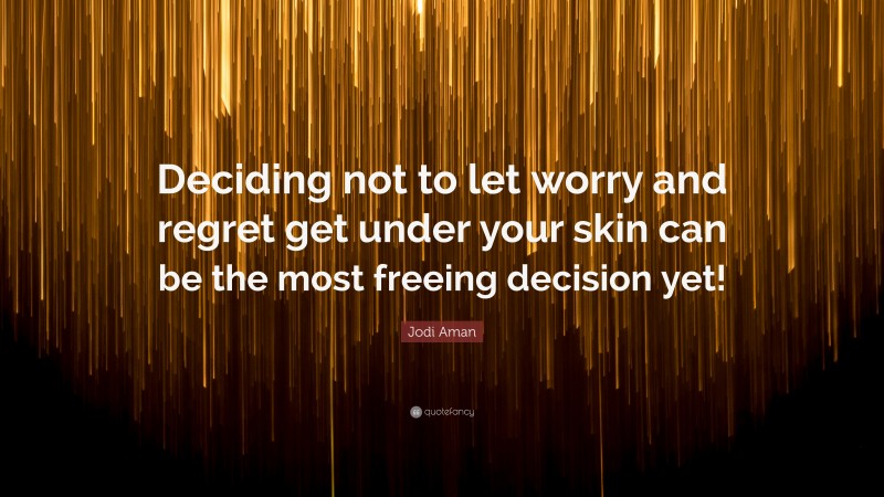Jodi Aman Quote: “Deciding not to let worry and regret get under your skin can be the most freeing decision yet!”