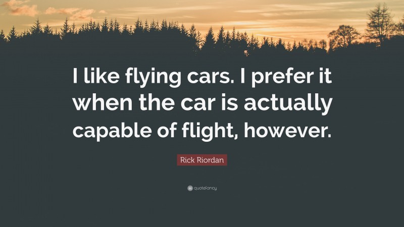 Rick Riordan Quote: “I like flying cars. I prefer it when the car is actually capable of flight, however.”