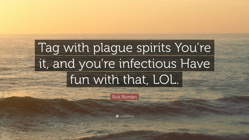 Rick Riordan Quote: “Tag with plague spirits You’re it, and you’re infectious Have fun with that, LOL.”