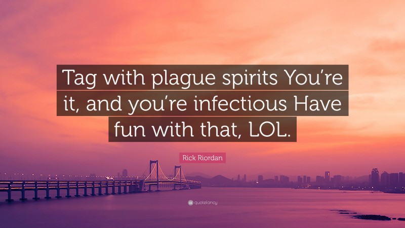 Rick Riordan Quote: “Tag with plague spirits You’re it, and you’re infectious Have fun with that, LOL.”