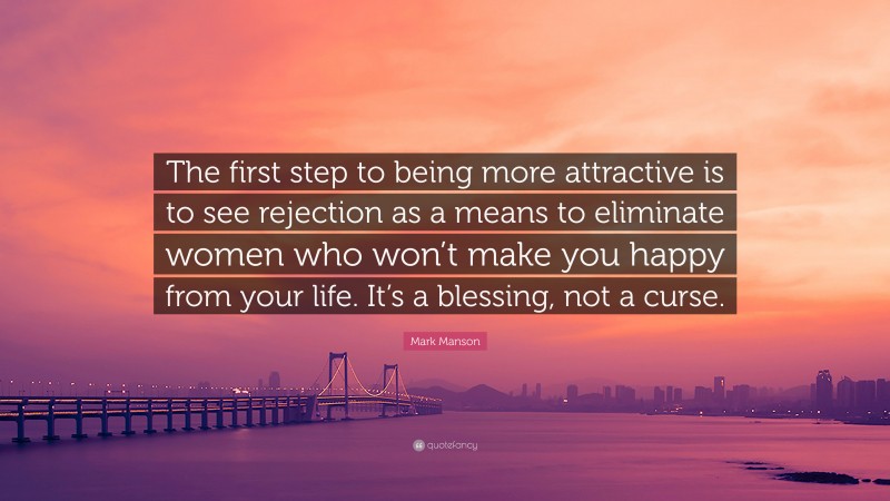 Mark Manson Quote: “The first step to being more attractive is to see rejection as a means to eliminate women who won’t make you happy from your life. It’s a blessing, not a curse.”