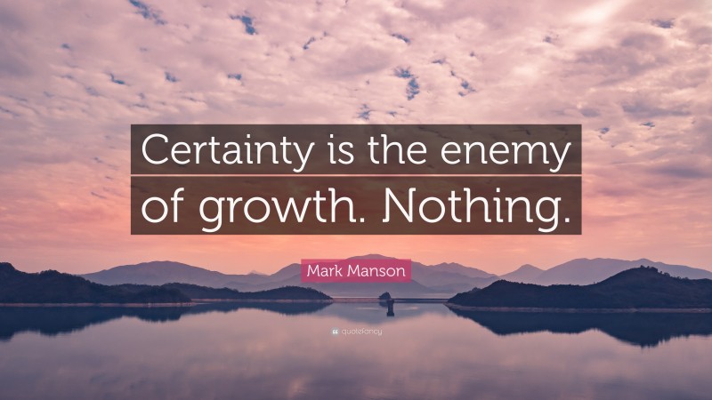 Mark Manson Quote: “Certainty is the enemy of growth. Nothing.”
