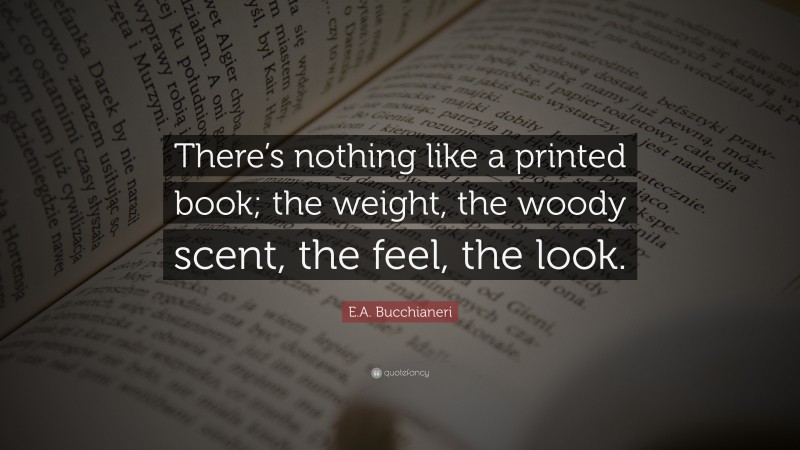 E.A. Bucchianeri Quote: “There’s nothing like a printed book; the weight, the woody scent, the feel, the look.”
