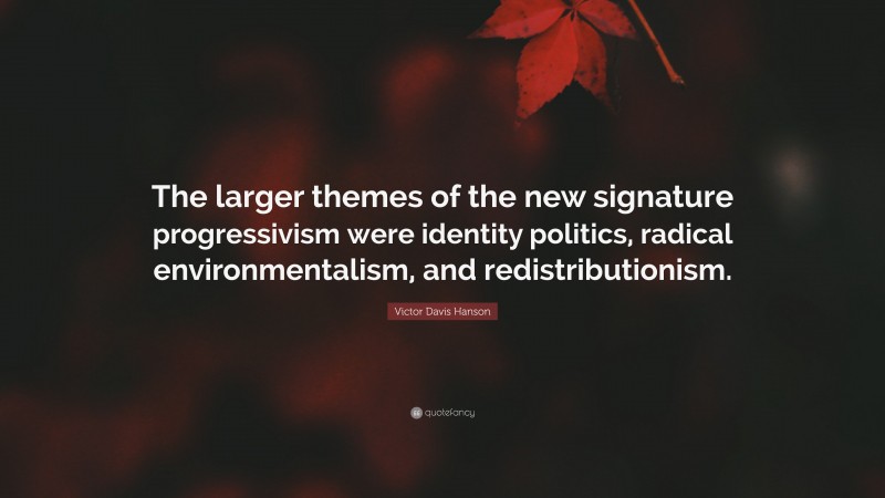 Victor Davis Hanson Quote: “The larger themes of the new signature progressivism were identity politics, radical environmentalism, and redistributionism.”