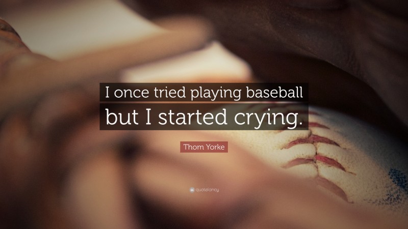 Thom Yorke Quote: “I once tried playing baseball but I started crying.”