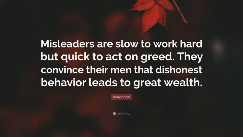 Xenophon Quote: “Misleaders are slow to work hard but quick to act on greed. They convince their men that dishonest behavior leads to great wealth.”