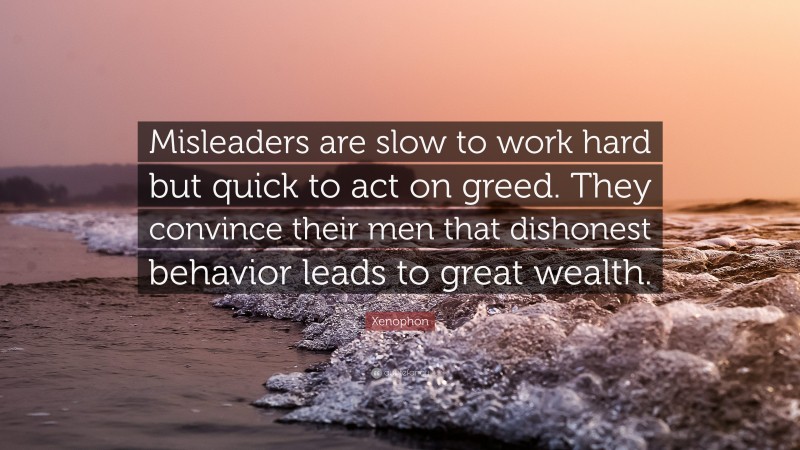 Xenophon Quote: “Misleaders are slow to work hard but quick to act on greed. They convince their men that dishonest behavior leads to great wealth.”