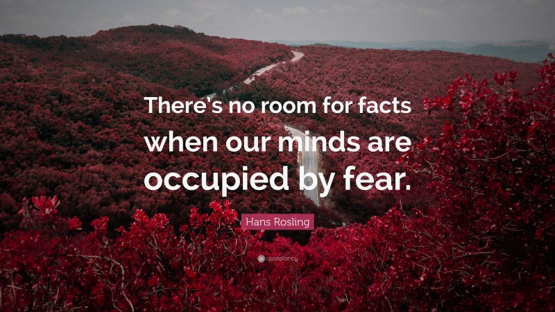 Hans Rosling Quote: “There’s no room for facts when our minds are occupied by fear.”