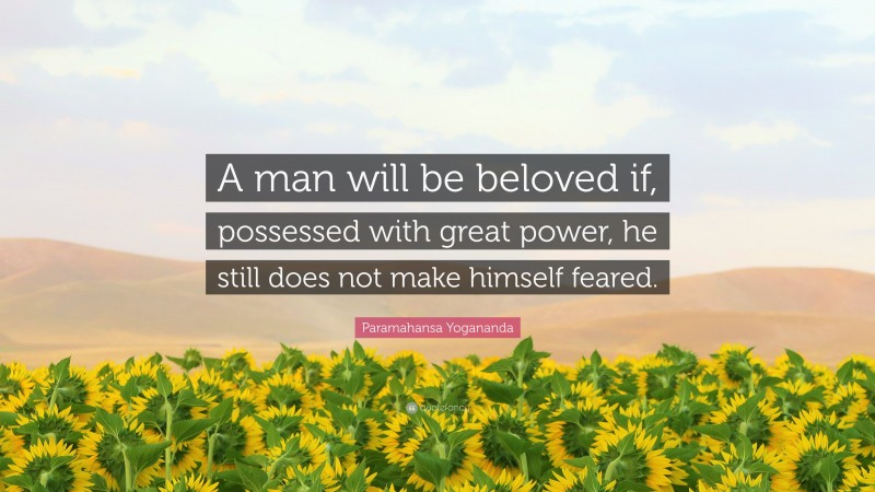 Paramahansa Yogananda Quote: “A man will be beloved if, possessed with great power, he still does not make himself feared.”