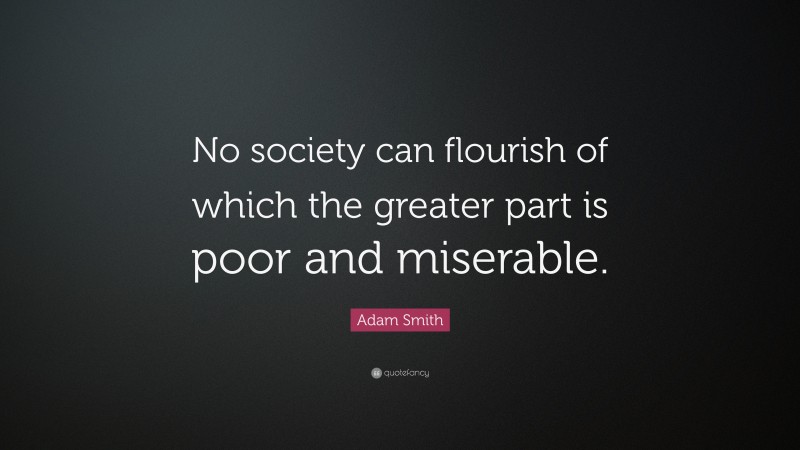 Adam Smith Quote: “No society can flourish of which the greater part is poor and miserable.”