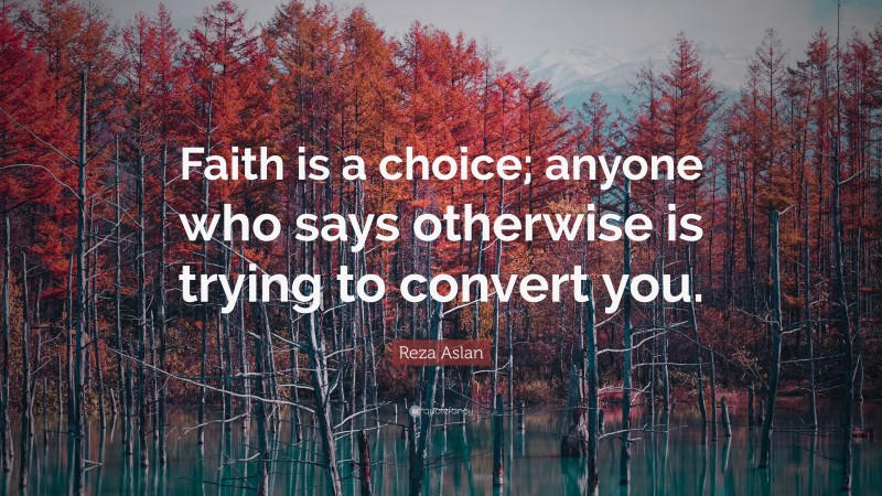 Reza Aslan Quote: “Faith is a choice; anyone who says otherwise is trying to convert you.”