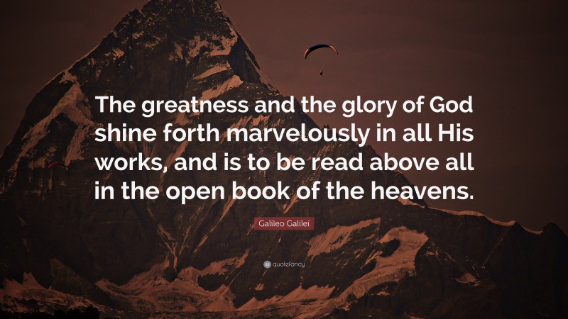 Galileo Galilei Quote: “The greatness and the glory of God shine forth marvelously in all His works, and is to be read above all in the open book of the heavens.”