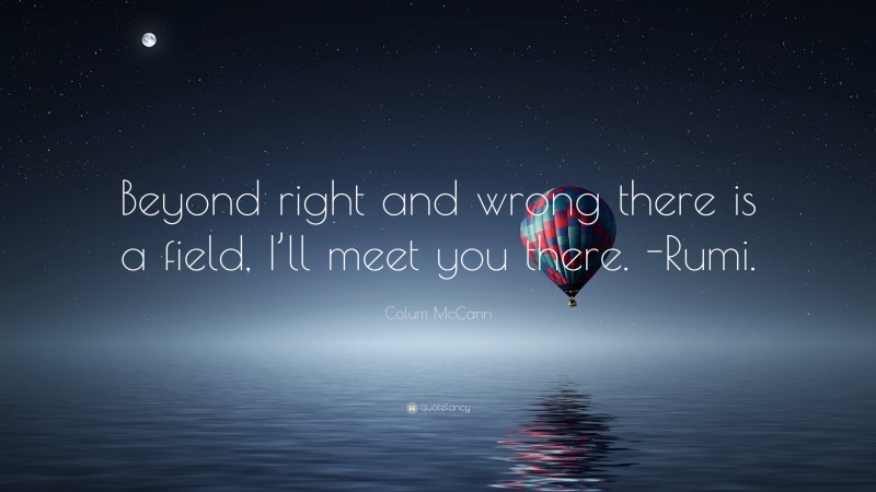 Colum McCann Quote: “Beyond right and wrong there is a field, I’ll meet you there. -Rumi.”