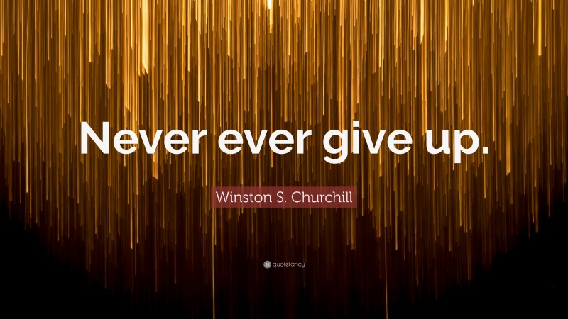 Winston S. Churchill Quote: “Never ever give up.”