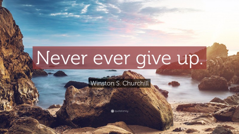 Winston S. Churchill Quote: “Never ever give up.”