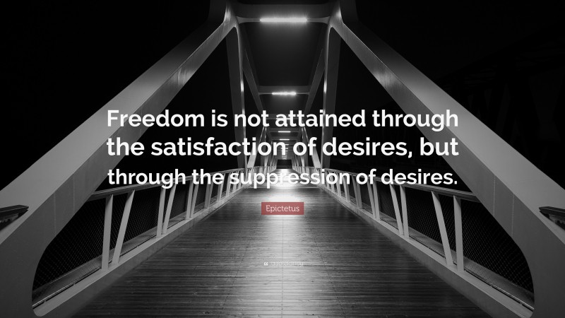 Epictetus Quote: “Freedom is not attained through the satisfaction of desires, but through the suppression of desires.”