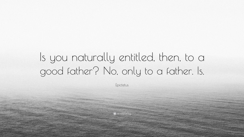 Epictetus Quote: “Is you naturally entitled, then, to a good father? No, only to a father. Is.”