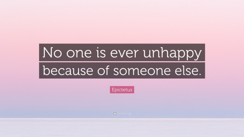 Epictetus Quote: “No one is ever unhappy because of someone else.”