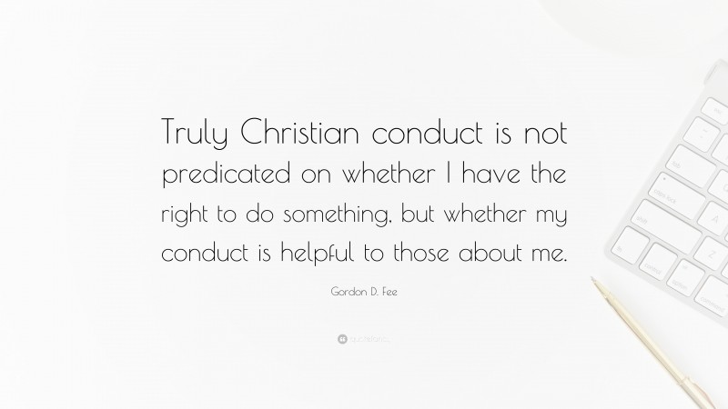Gordon D. Fee Quote: “Truly Christian conduct is not predicated on whether I have the right to do something, but whether my conduct is helpful to those about me.”