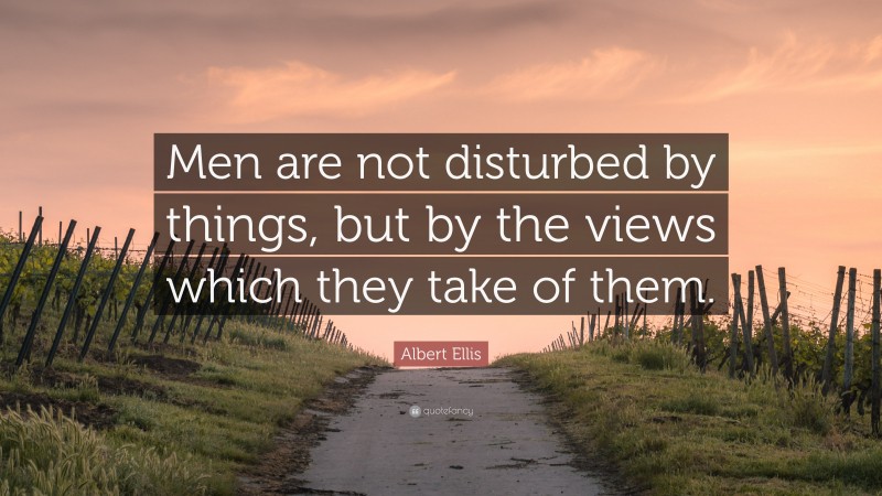 Albert Ellis Quote: “Men are not disturbed by things, but by the views which they take of them.”