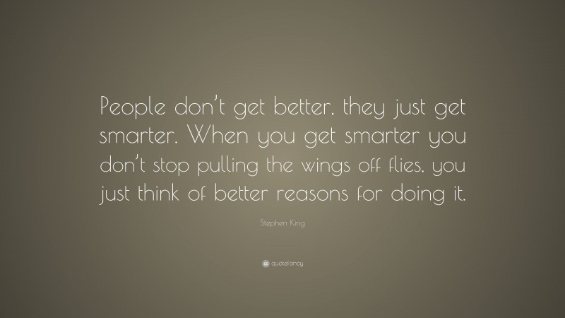 Stephen King Quote: “People don’t get better, they just get smarter. When you get smarter you don’t stop pulling the wings off flies, you just think of better reasons for doing it.”