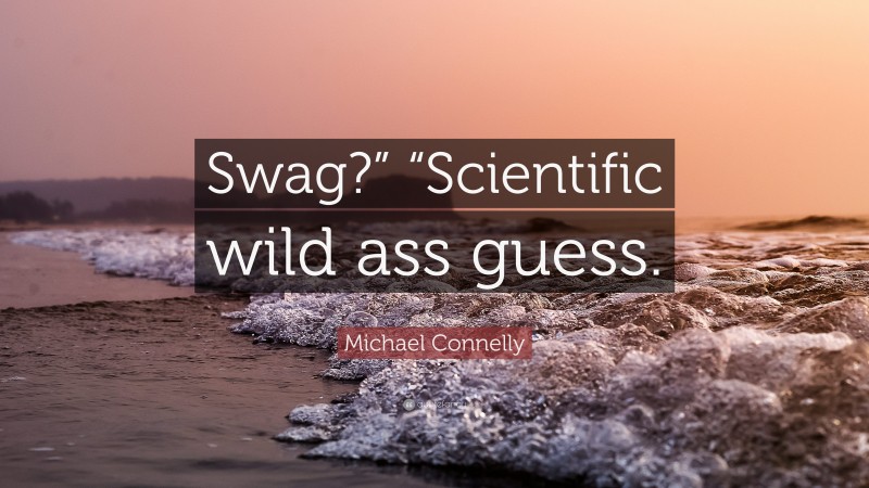 Michael Connelly Quote: “Swag?” “Scientific wild ass guess.”