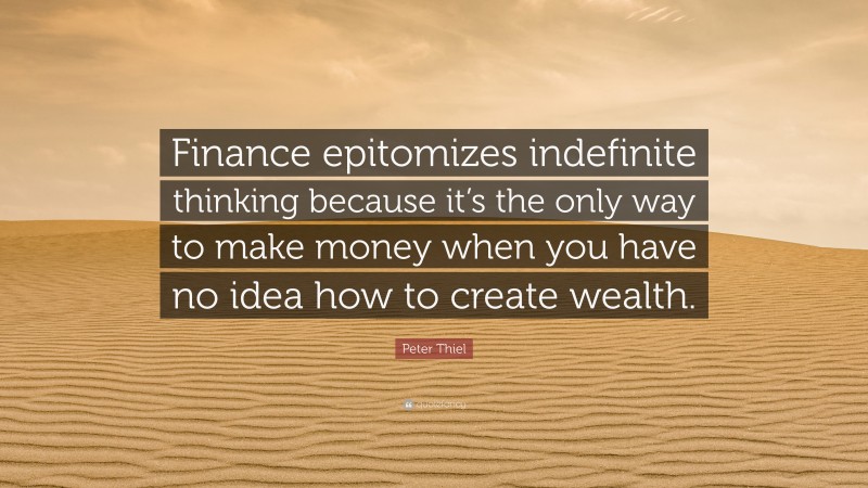 Peter Thiel Quote: “Finance epitomizes indefinite thinking because it’s the only way to make money when you have no idea how to create wealth.”