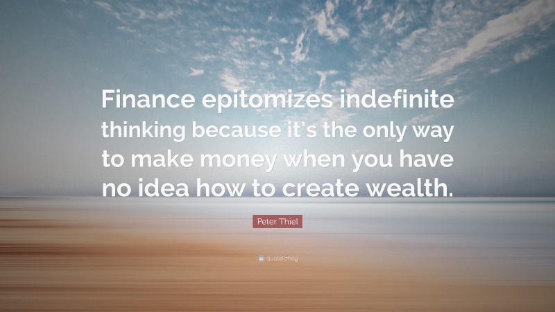 Peter Thiel Quote: “Finance epitomizes indefinite thinking because it’s the only way to make money when you have no idea how to create wealth.”