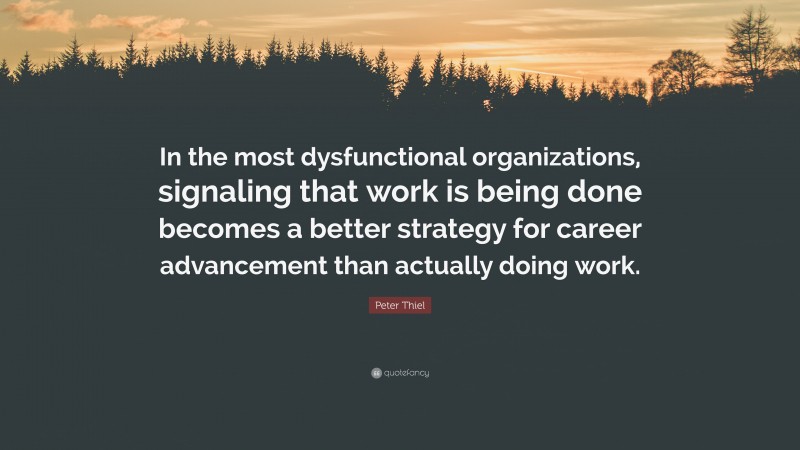 Peter Thiel Quote: “In the most dysfunctional organizations, signaling that work is being done becomes a better strategy for career advancement than actually doing work.”