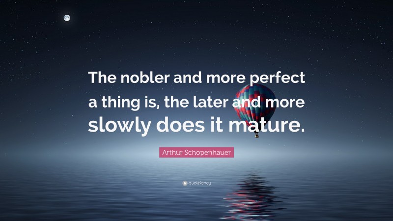 Arthur Schopenhauer Quote: “The nobler and more perfect a thing is, the later and more slowly does it mature.”