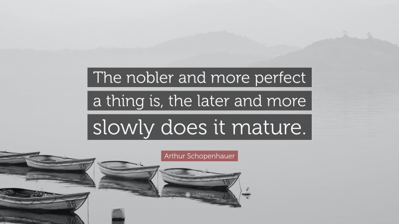 Arthur Schopenhauer Quote: “The nobler and more perfect a thing is, the later and more slowly does it mature.”