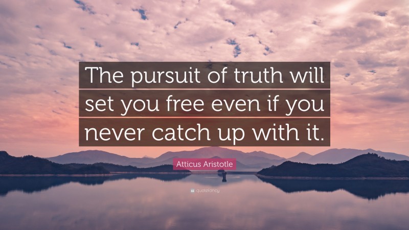 Atticus Aristotle Quote: “The pursuit of truth will set you free even if you never catch up with it.”