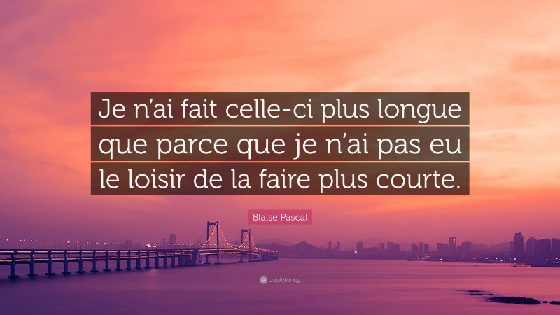 Blaise Pascal Quote: “Je n’ai fait celle-ci plus longue que parce que je n’ai pas eu le loisir de la faire plus courte.”