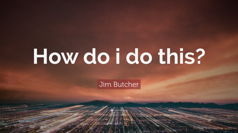 Jim Butcher Quote: “How do i do this?”