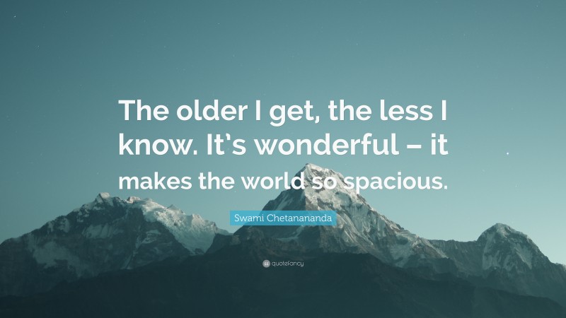 Swami Chetanananda Quote: “The older I get, the less I know. It’s wonderful – it makes the world so spacious.”