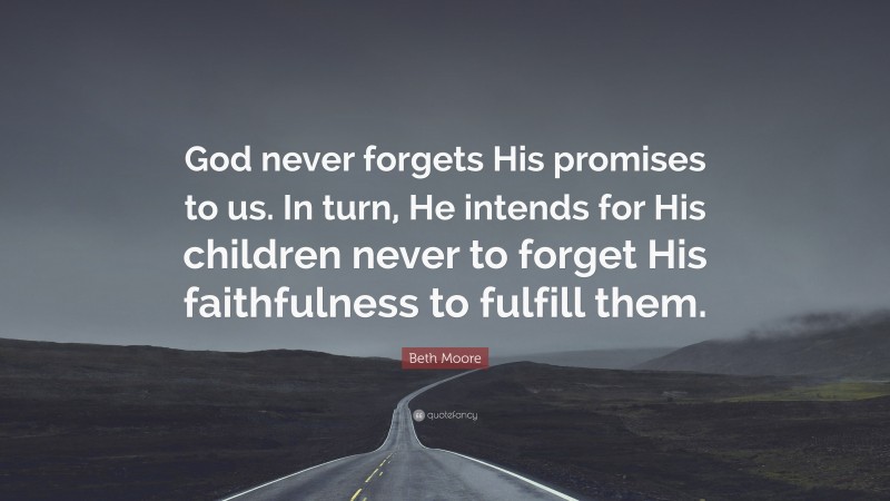 Beth Moore Quote: “God never forgets His promises to us. In turn, He intends for His children never to forget His faithfulness to fulfill them.”