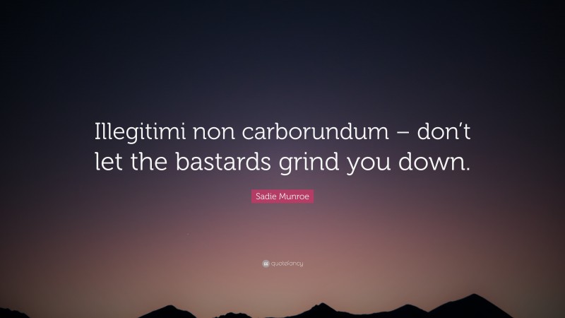 Sadie Munroe Quote: “Illegitimi non carborundum – don’t let the bastards grind you down.”