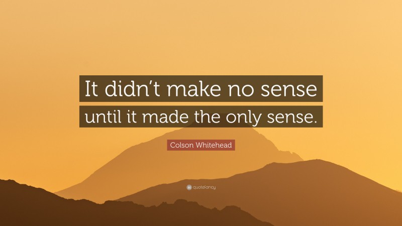 Colson Whitehead Quote: “It didn’t make no sense until it made the only sense.”