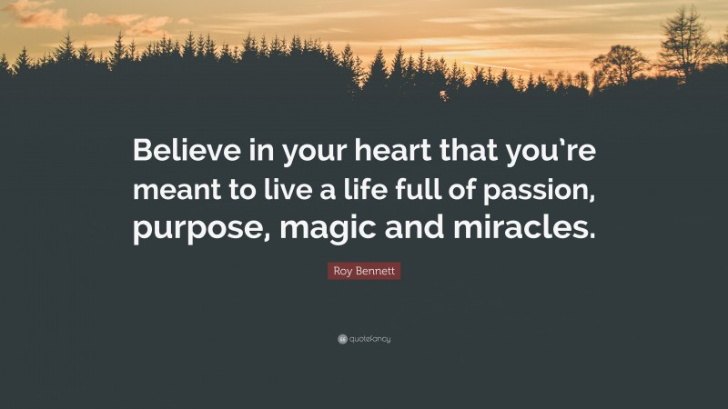 Roy Bennett Quote: “Believe in your heart that you’re meant to live a life full of passion, purpose, magic and miracles.”