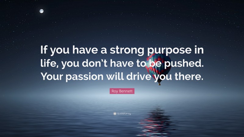 Roy Bennett Quote: “If you have a strong purpose in life, you don’t have to be pushed. Your passion will drive you there.”