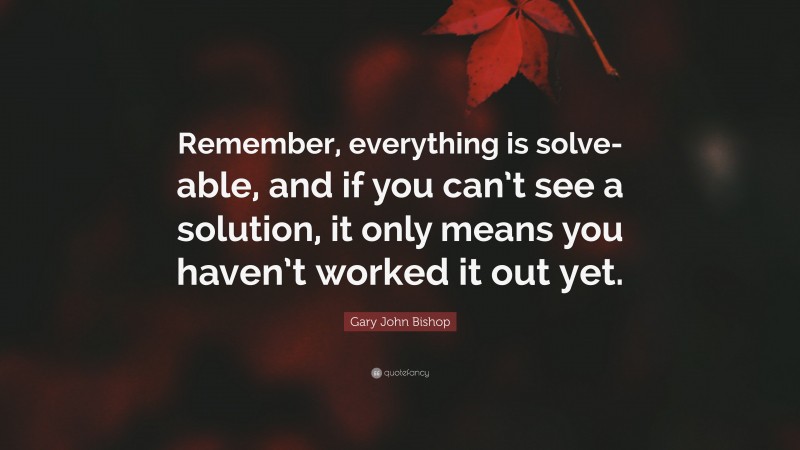 Gary John Bishop Quote: “Remember, everything is solve-able, and if you can’t see a solution, it only means you haven’t worked it out yet.”