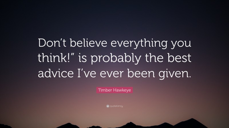 Timber Hawkeye Quote: “Don’t believe everything you think!” is probably the best advice I’ve ever been given.”