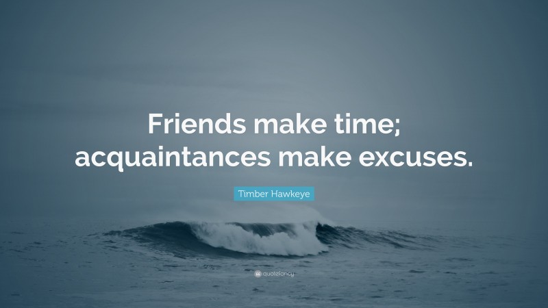 Timber Hawkeye Quote: “Friends make time; acquaintances make excuses.”