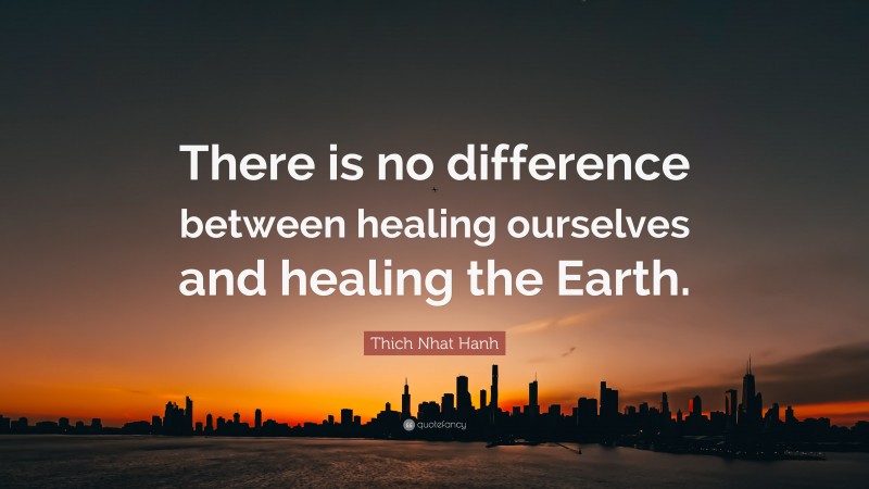 Thich Nhat Hanh Quote: “There is no difference between healing ourselves and healing the Earth.”