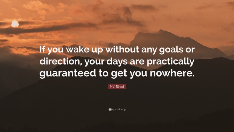 Hal Elrod Quote: “If you wake up without any goals or direction, your days are practically guaranteed to get you nowhere.”