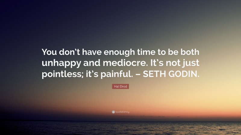 Hal Elrod Quote: “You don’t have enough time to be both unhappy and mediocre. It’s not just pointless; it’s painful. – SETH GODIN.”