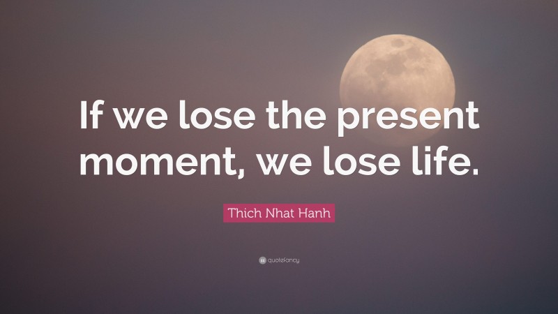 Thich Nhat Hanh Quote: “If we lose the present moment, we lose life.”