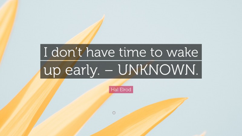 Hal Elrod Quote: “I don’t have time to wake up early. – UNKNOWN.”