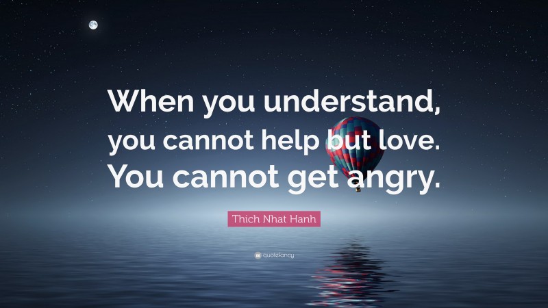 Thich Nhat Hanh Quote: “When you understand, you cannot help but love. You cannot get angry.”