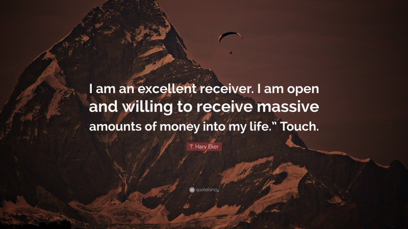 T. Harv Eker Quote: “I am an excellent receiver. I am open and willing to receive massive amounts of money into my life.” Touch.”